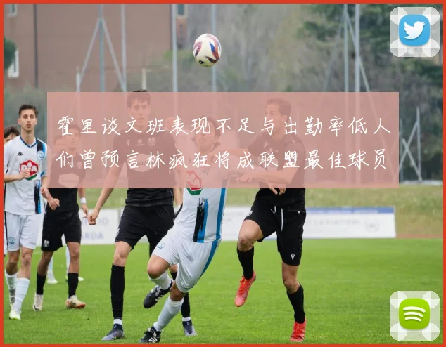 霍里谈文班表现不足与出勤率低人们曾预言林疯狂将成联盟最佳球员