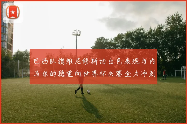 巴西队携维尼修斯的出色表现与内马尔的稳重向世界杯决赛全力冲刺