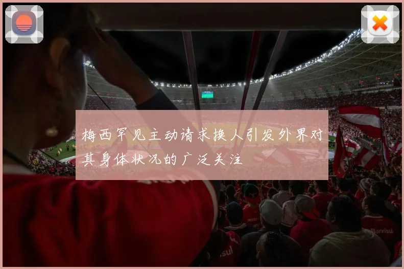 梅西罕见主动请求换人引发外界对其身体状况的广泛关注