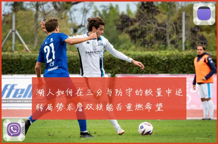 湖人如何在三分与防守的较量中逆转局势东詹双核能否重燃希望