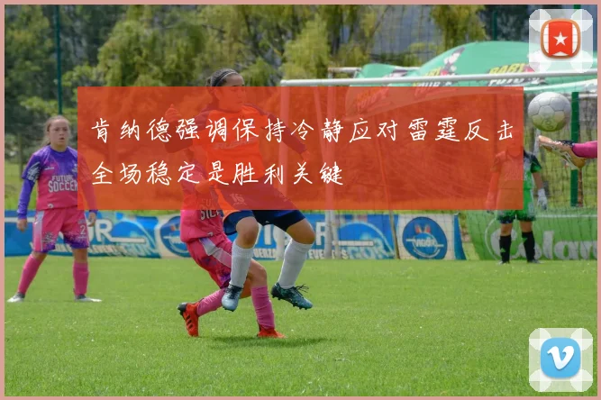 肯纳德强调保持冷静应对雷霆反击全场稳定是胜利关键