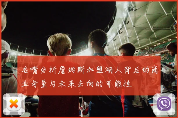 名嘴分析詹姆斯加盟湖人背后的商业考量与未来去向的可能性