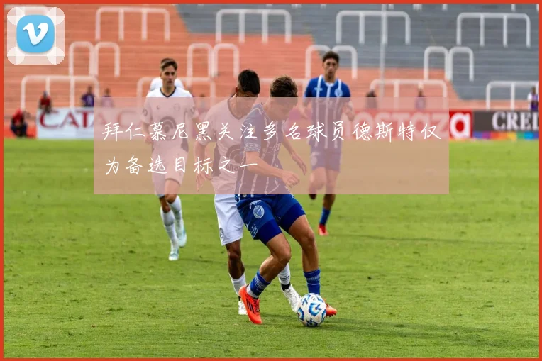 拜仁慕尼黑关注多名球员德斯特仅为备选目标之一