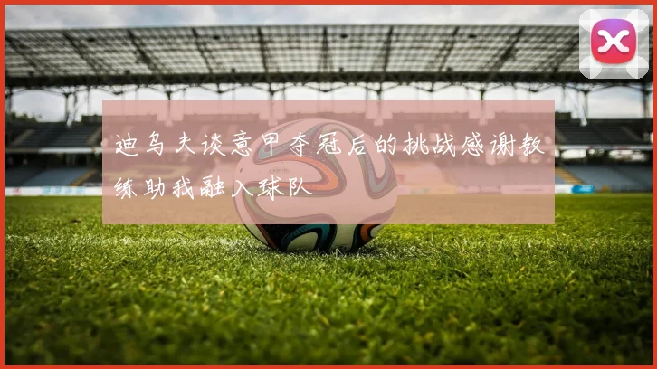 迪乌夫谈意甲夺冠后的挑战感谢教练助我融入球队