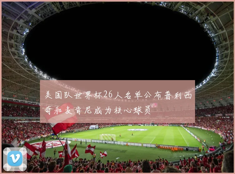 美国队世界杯26人名单公布普利西奇和麦肯尼成为核心球员