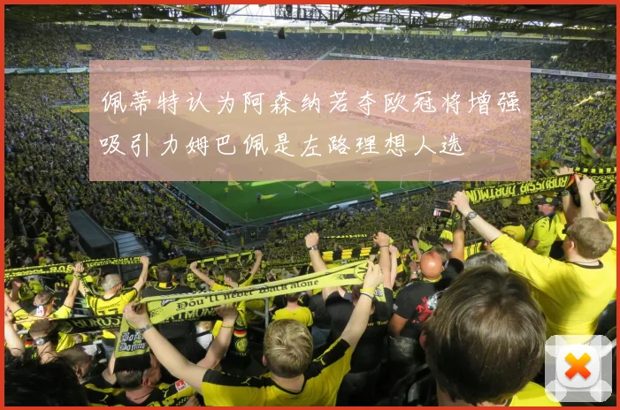 佩蒂特认为阿森纳若夺欧冠将增强吸引力姆巴佩是左路理想人选