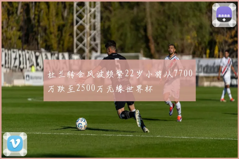 杜兰转会风波频繁22岁小将从7700万跌至2500万无缘世界杯
