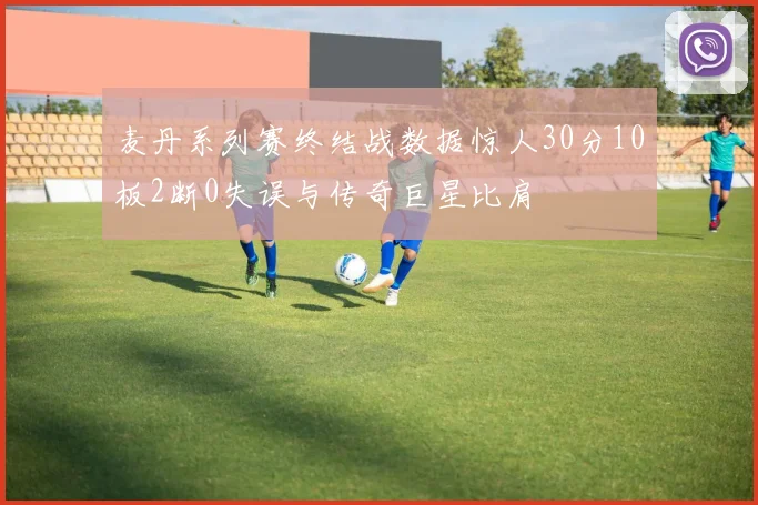 麦丹系列赛终结战数据惊人30分10板2断0失误与传奇巨星比肩